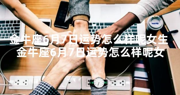 金牛座6月7日运势怎么样呢女生 金牛座6月7日运势怎么样呢女